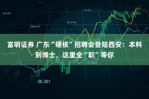 富明证券 广东“硬核”招聘会登陆西安：本科到博士，这里全“职”等你
