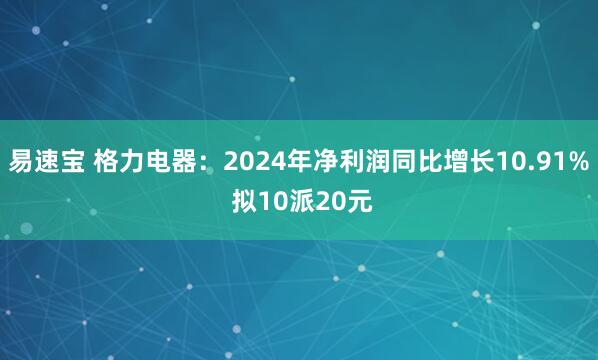 易速宝 格力电器：2024年净利润同比增长10.91% 拟10派20元