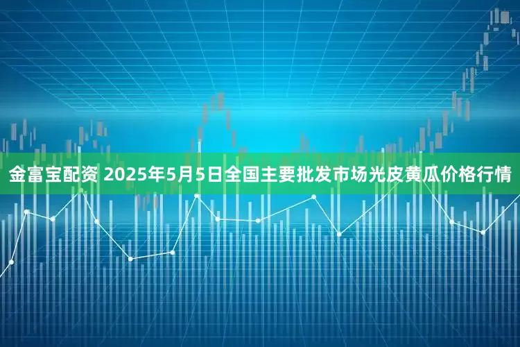金富宝配资 2025年5月5日全国主要批发市场光皮黄瓜价格行情
