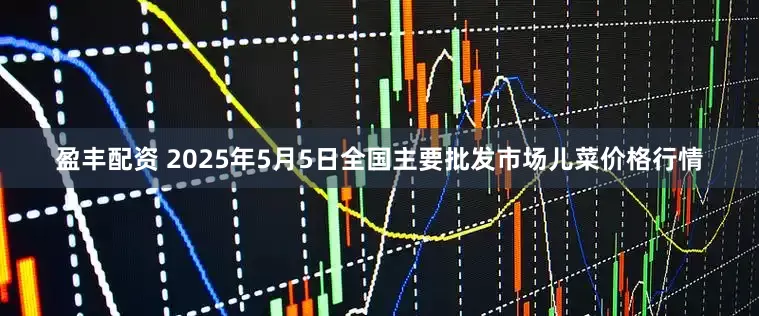 盈丰配资 2025年5月5日全国主要批发市场儿菜价格行情