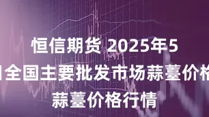 恒信期货 2025年5月9日全国主要批发市场蒜薹价格行情