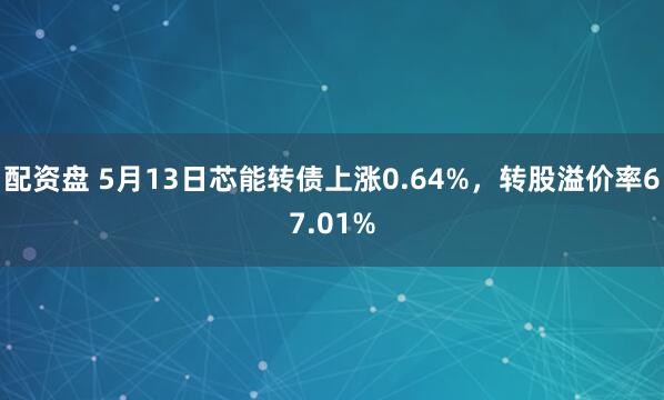 配资盘 5月13日芯能转债上涨0.64%，转股溢价率67.01%