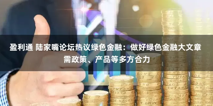 盈利通 陆家嘴论坛热议绿色金融：做好绿色金融大文章 需政策、产品等多方合力