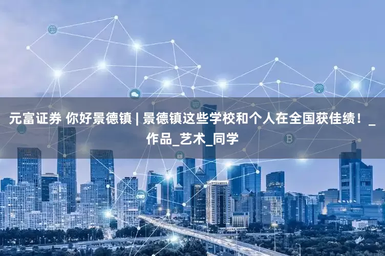 元富证券 你好景德镇 | 景德镇这些学校和个人在全国获佳绩！_作品_艺术_同学