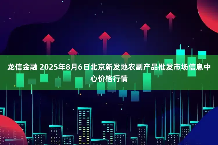 龙信金融 2025年8月6日北京新发地农副产品批发市场信息中心价格行情