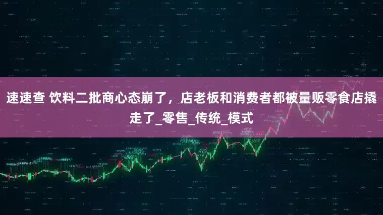 速速查 饮料二批商心态崩了，店老板和消费者都被量贩零食店撬走了_零售_传统_模式