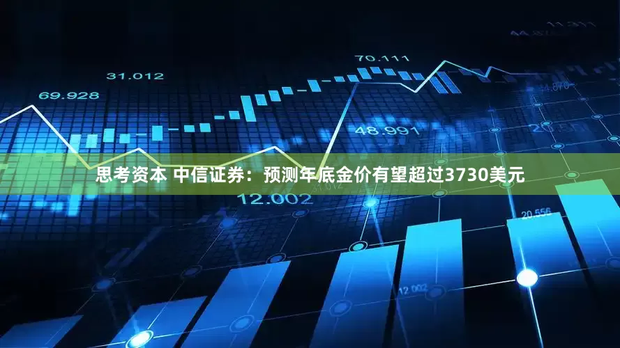 思考资本 中信证券：预测年底金价有望超过3730美元
