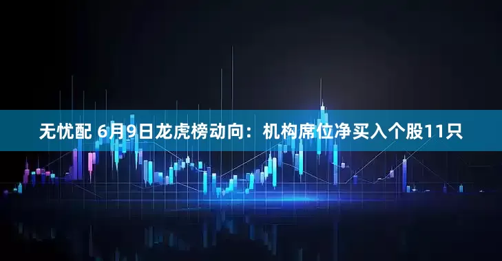 无忧配 6月9日龙虎榜动向：机构席位净买入个股11只