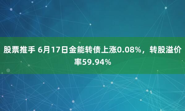 股票推手 6月17日金能转债上涨0.08%，转股溢价率59.94%