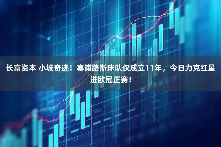 长富资本 小城奇迹！塞浦路斯球队仅成立11年，今日力克红星进欧冠正赛！